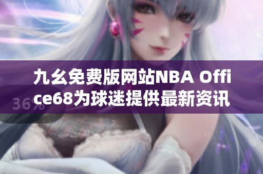 九幺免费版网站NBA Office68为球迷提供最新资讯和优惠活动