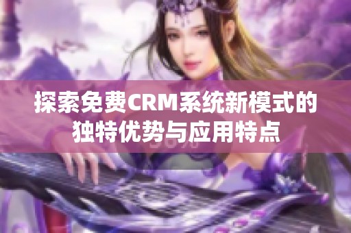 探索免费CRM系统新模式的独特优势与应用特点