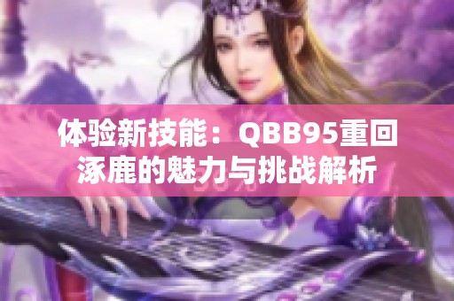 体验新技能：QBB95重回涿鹿的魅力与挑战解析