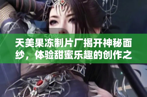 天美果冻制片厂揭开神秘面纱，体验甜蜜乐趣的创作之旅