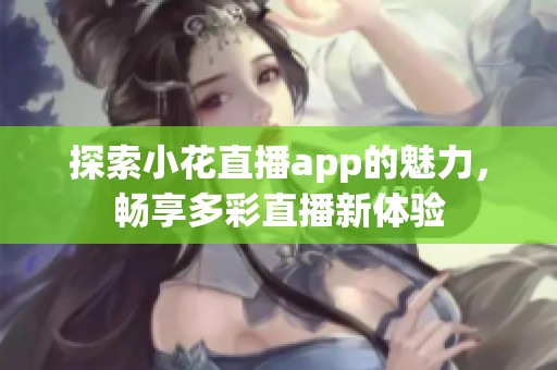 探索小花直播app的魅力，畅享多彩直播新体验