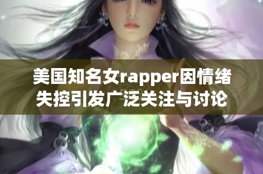 美国知名女rapper因情绪失控引发广泛关注与讨论