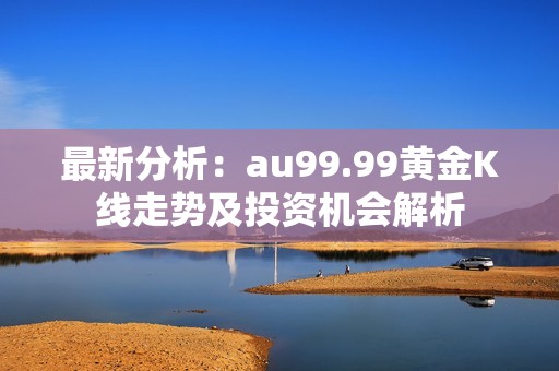 最新分析：au99.99黄金K线走势及投资机会解析