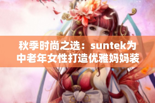 秋季时尚之选：suntek为中老年女性打造优雅妈妈装