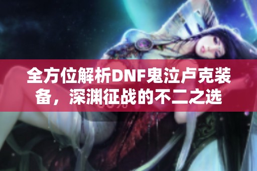 全方位解析DNF鬼泣卢克装备，深渊征战的不二之选