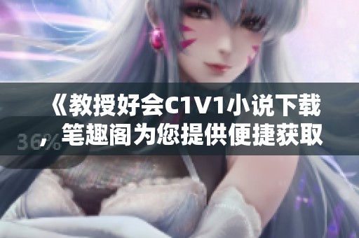 《教授好会C1V1小说下载，笔趣阁为您提供便捷获取》