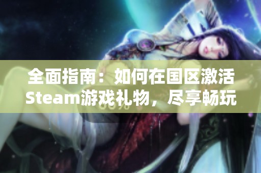 全面指南：如何在国区激活Steam游戏礼物，尽享畅玩乐趣