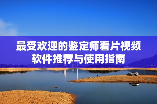 最受欢迎的鉴定师看片视频软件推荐与使用指南