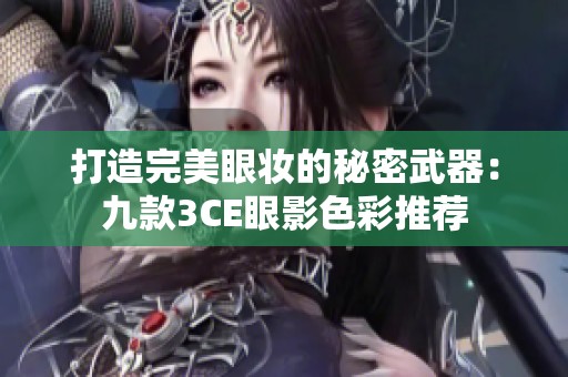 打造完美眼妆的秘密武器：九款3CE眼影色彩推荐