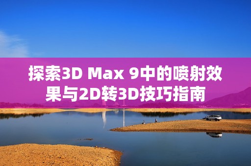 探索3D Max 9中的喷射效果与2D转3D技巧指南