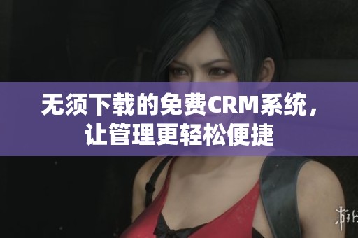 无须下载的免费CRM系统，让管理更轻松便捷