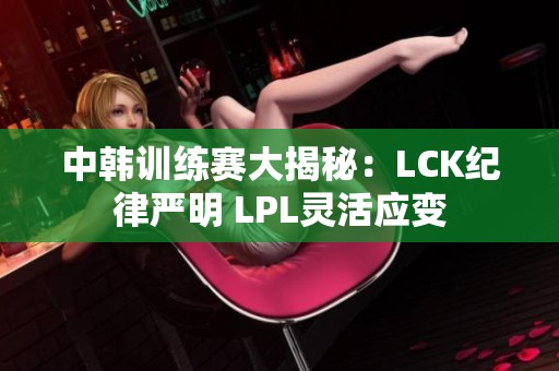 中韩训练赛大揭秘：LCK纪律严明 LPL灵活应变