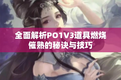 全面解析PO1V3道具燃烧催熟的秘诀与技巧