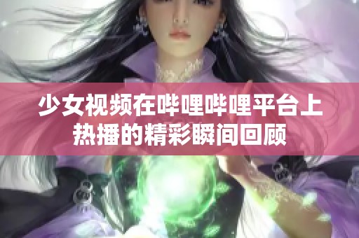 少女视频在哔哩哔哩平台上热播的精彩瞬间回顾