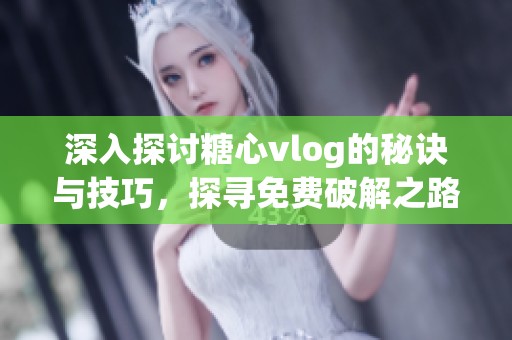 深入探讨糖心vlog的秘诀与技巧，探寻免费破解之路