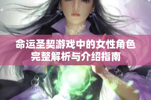 命运圣契游戏中的女性角色完整解析与介绍指南