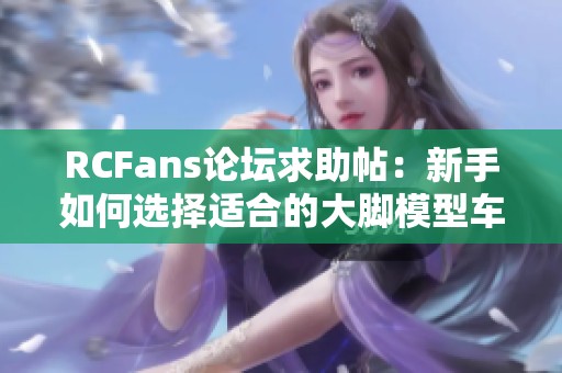 RCFans论坛求助帖：新手如何选择适合的大脚模型车辆