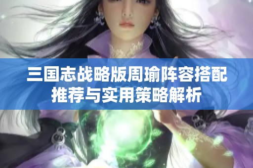 三国志战略版周瑜阵容搭配推荐与实用策略解析