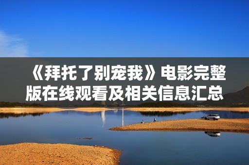 《拜托了别宠我》电影完整版在线观看及相关信息汇总