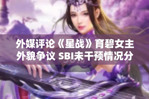 外媒评论《星战》育碧女主外貌争议 SBI未干预情况分析