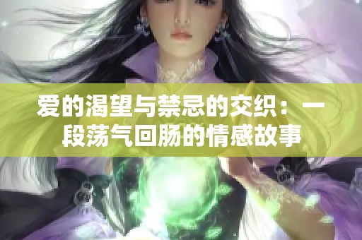 爱的渴望与禁忌的交织：一段荡气回肠的情感故事