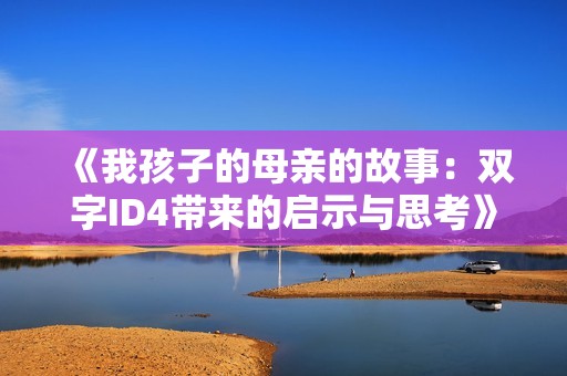 《我孩子的母亲的故事：双字ID4带来的启示与思考》