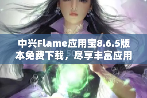 中兴Flame应用宝8.6.5版本免费下载，尽享丰富应用体验