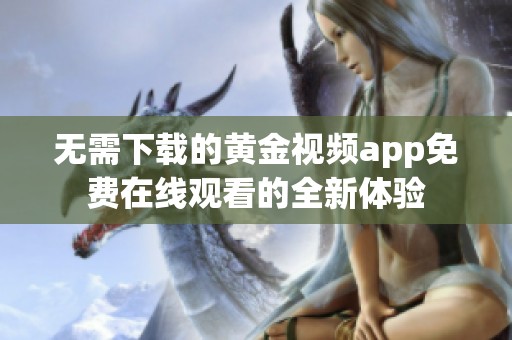 无需下载的黄金视频app免费在线观看的全新体验