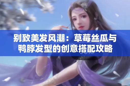 别致美发风潮：草莓丝瓜与鸭脖发型的创意搭配攻略