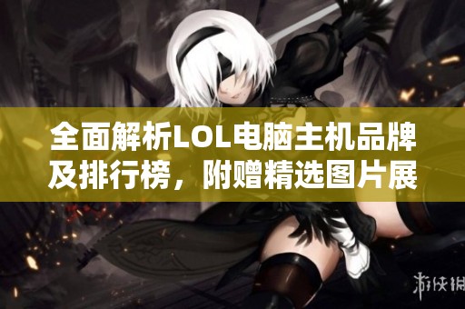 全面解析LOL电脑主机品牌及排行榜，附赠精选图片展示