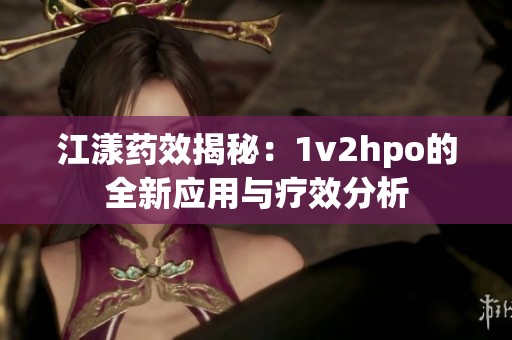 江漾药效揭秘：1v2hpo的全新应用与疗效分析