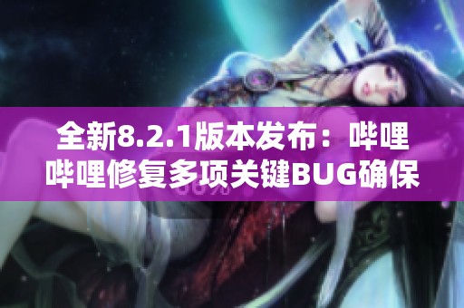 全新8.2.1版本发布：哔哩哔哩修复多项关键BUG确保稳定性