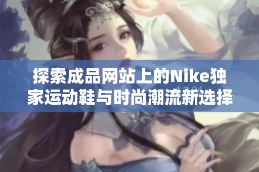 探索成品网站上的Nike独家运动鞋与时尚潮流新选择