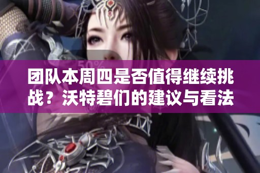 团队本周四是否值得继续挑战？沃特碧们的建议与看法