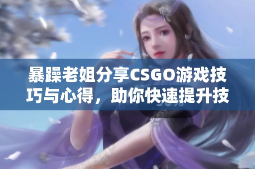 暴躁老姐分享CSGO游戏技巧与心得，助你快速提升技能