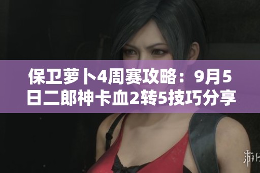 保卫萝卜4周赛攻略：9月5日二郎神卡血2转5技巧分享