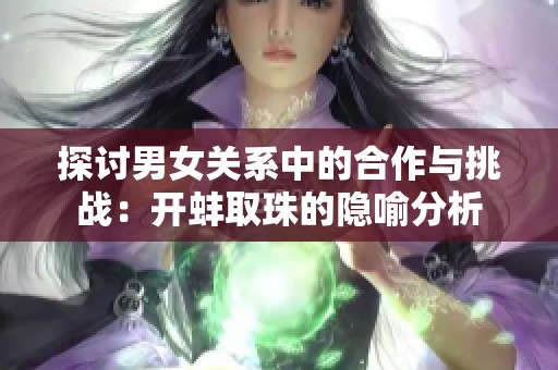 探讨男女关系中的合作与挑战：开蚌取珠的隐喻分析