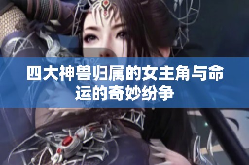 四大神兽归属的女主角与命运的奇妙纷争