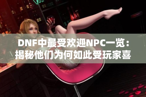 DNF中最受欢迎NPC一览：揭秘他们为何如此受玩家喜爱