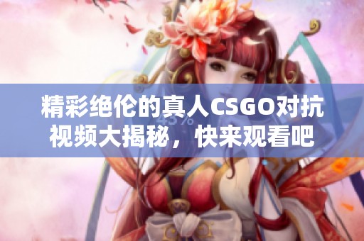 精彩绝伦的真人CSGO对抗视频大揭秘，快来观看吧