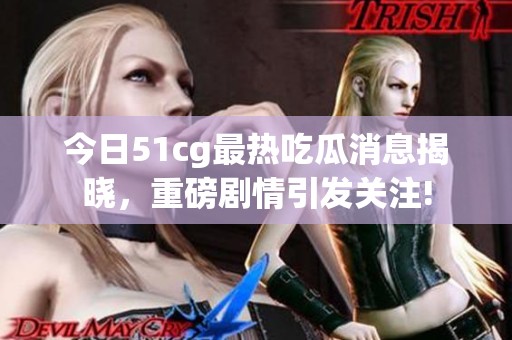 今日51cg最热吃瓜消息揭晓，重磅剧情引发关注!