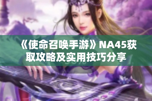 《使命召唤手游》NA45获取攻略及实用技巧分享