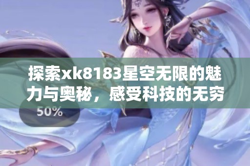 探索xk8183星空无限的魅力与奥秘，感受科技的无穷魅力