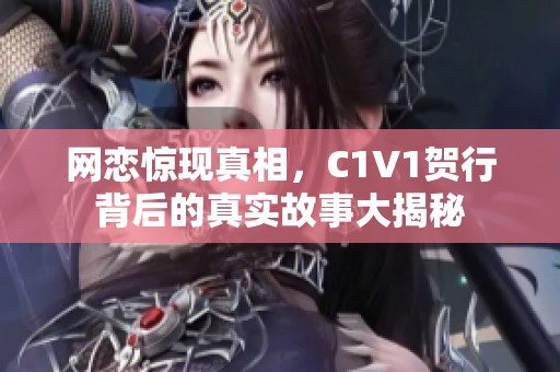 网恋惊现真相，C1V1贺行背后的真实故事大揭秘