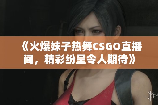 《火爆妹子热舞CSGO直播间，精彩纷呈令人期待》