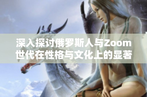 深入探讨俄罗斯人与Zoom世代在性格与文化上的显著差异