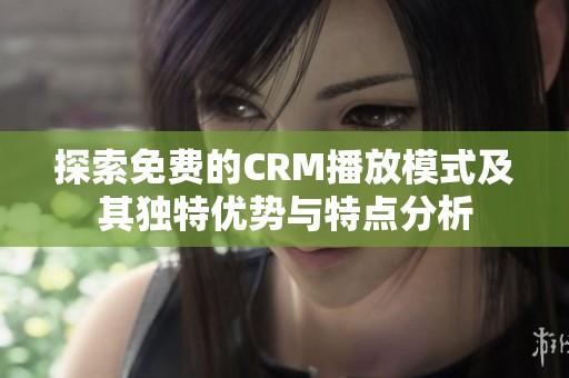 探索免费的CRM播放模式及其独特优势与特点分析