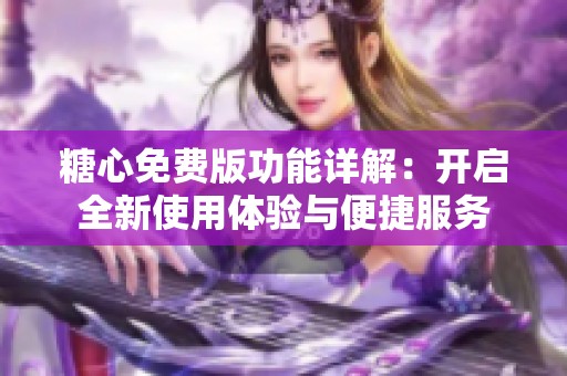 糖心免费版功能详解：开启全新使用体验与便捷服务