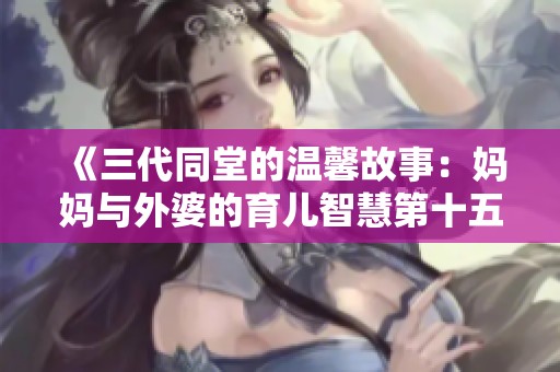 《三代同堂的温馨故事：妈妈与外婆的育儿智慧第十五章》