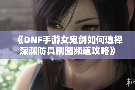 《DNF手游女鬼剑如何选择深渊防具刷图频道攻略》